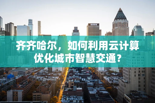 齐齐哈尔，如何利用云计算优化城市智慧交通？