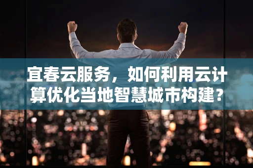 宜春云服务，如何利用云计算优化当地智慧城市构建？