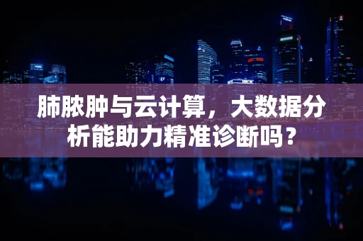 肺脓肿与云计算，大数据分析能助力精准诊断吗？