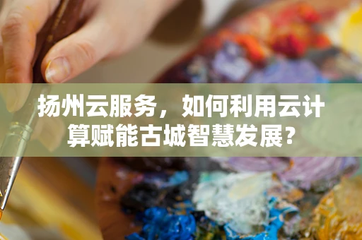 扬州云服务，如何利用云计算赋能古城智慧发展？