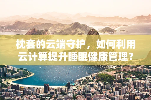 枕套的云端守护，如何利用云计算提升睡眠健康管理？
