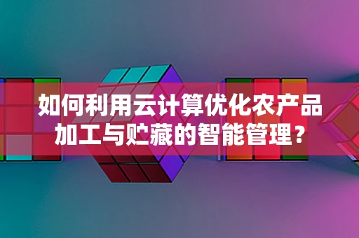 如何利用云计算优化农产品加工与贮藏的智能管理？