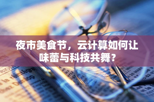 夜市美食节，云计算如何让味蕾与科技共舞？