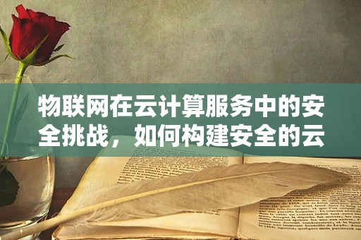 物联网在云计算服务中的安全挑战，如何构建安全的云-物联网桥梁？