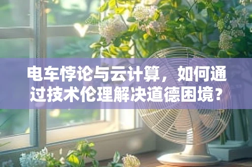 电车悖论与云计算，如何通过技术伦理解决道德困境？