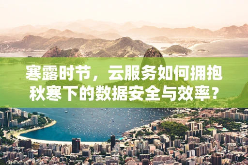 寒露时节，云服务如何拥抱秋寒下的数据安全与效率？