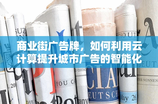 商业街广告牌，如何利用云计算提升城市广告的智能化与互动性？