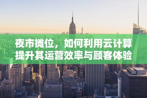 夜市摊位，如何利用云计算提升其运营效率与顾客体验？