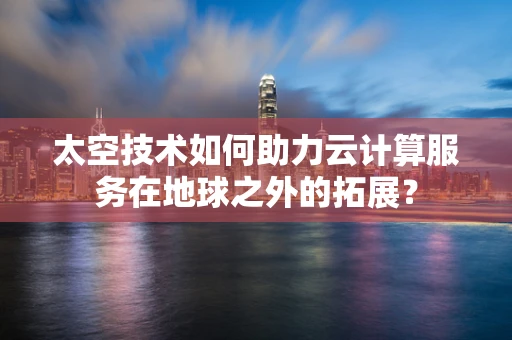 太空技术如何助力云计算服务在地球之外的拓展？