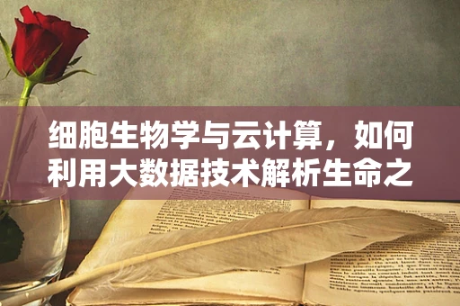 细胞生物学与云计算，如何利用大数据技术解析生命之谜？