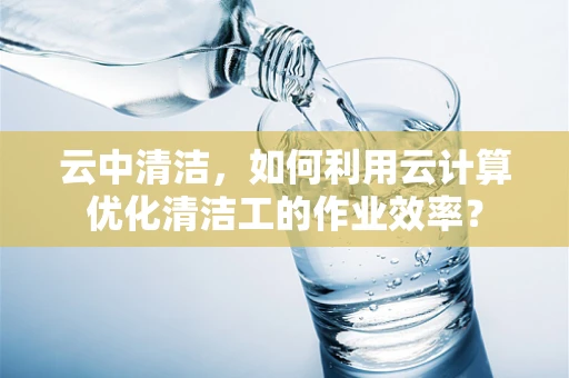 云中清洁，如何利用云计算优化清洁工的作业效率？