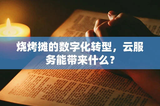 烧烤摊的数字化转型，云服务能带来什么？