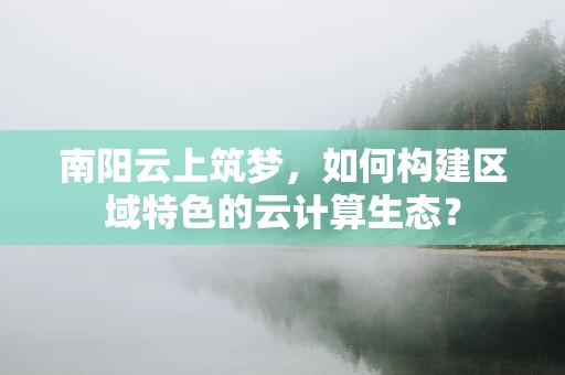 南阳云上筑梦，如何构建区域特色的云计算生态？