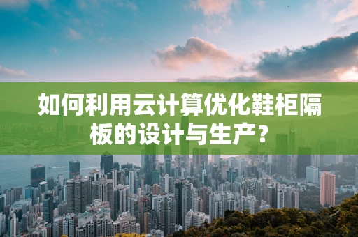 如何利用云计算优化鞋柜隔板的设计与生产？