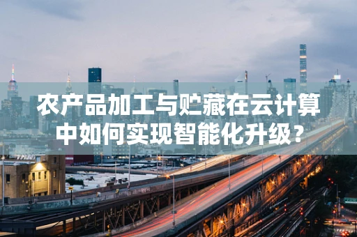 农产品加工与贮藏在云计算中如何实现智能化升级？