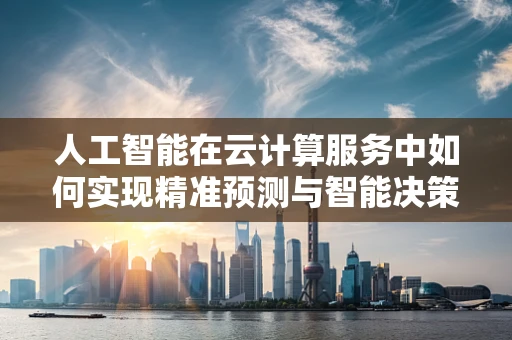 人工智能在云计算服务中如何实现精准预测与智能决策？