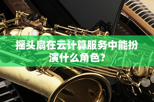 摇头扇在云计算服务中能扮演什么角色？