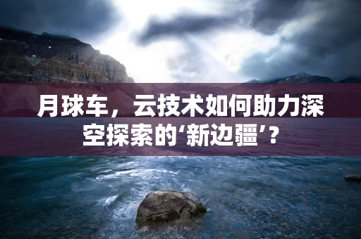 月球车，云技术如何助力深空探索的‘新边疆’？