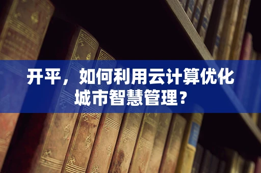 开平，如何利用云计算优化城市智慧管理？