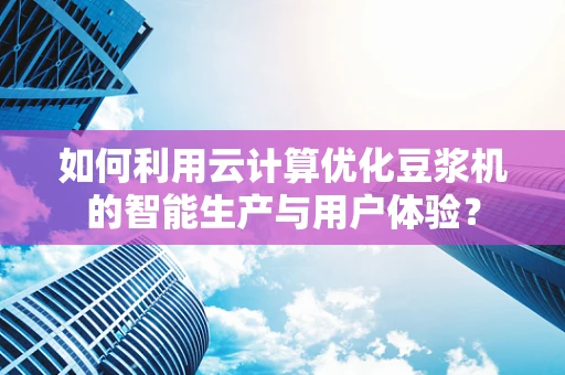 如何利用云计算优化豆浆机的智能生产与用户体验？