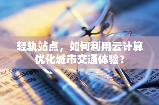 轻轨站点，如何利用云计算优化城市交通体验？