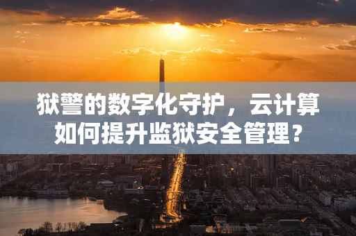 狱警的数字化守护，云计算如何提升监狱安全管理？