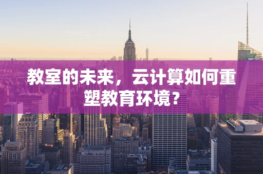 教室的未来，云计算如何重塑教育环境？