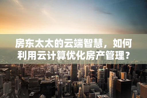 房东太太的云端智慧，如何利用云计算优化房产管理？