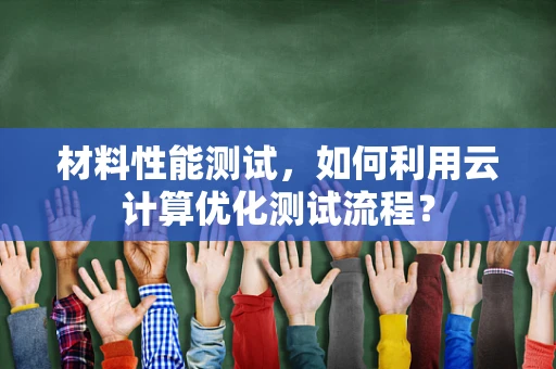 材料性能测试，如何利用云计算优化测试流程？
