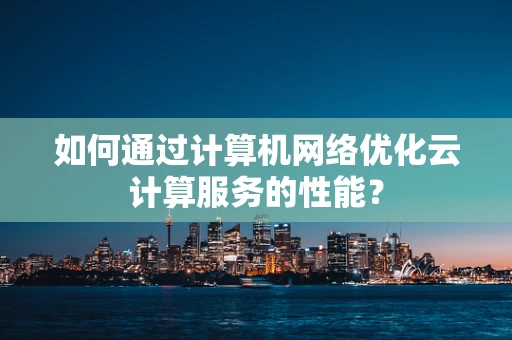 如何通过计算机网络优化云计算服务的性能？