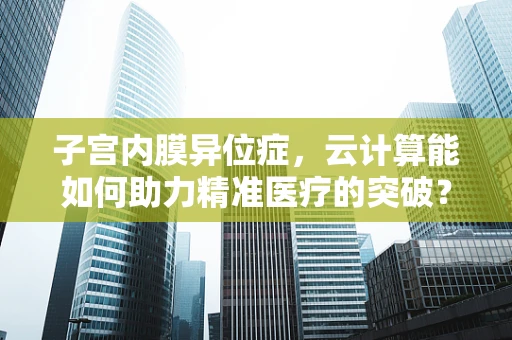 子宫内膜异位症，云计算能如何助力精准医疗的突破？