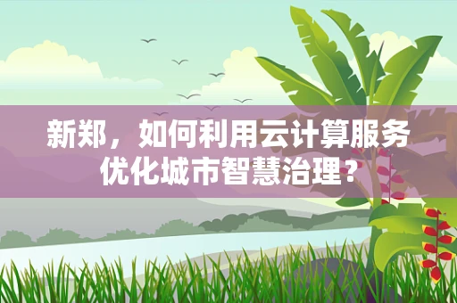 新郑，如何利用云计算服务优化城市智慧治理？