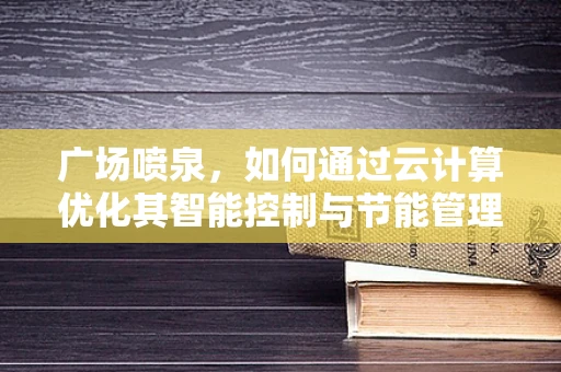 广场喷泉，如何通过云计算优化其智能控制与节能管理？