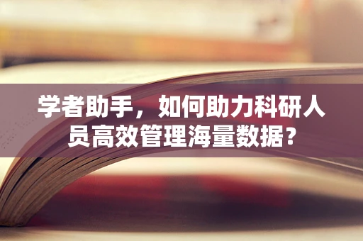 学者助手，如何助力科研人员高效管理海量数据？