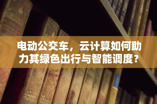 电动公交车，云计算如何助力其绿色出行与智能调度？