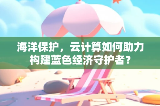 海洋保护，云计算如何助力构建蓝色经济守护者？