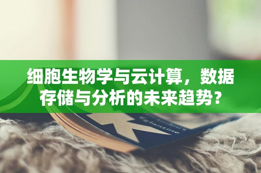 细胞生物学与云计算，数据存储与分析的未来趋势？