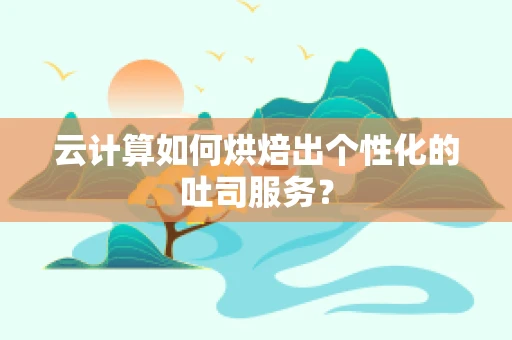 云计算如何烘焙出个性化的吐司服务？