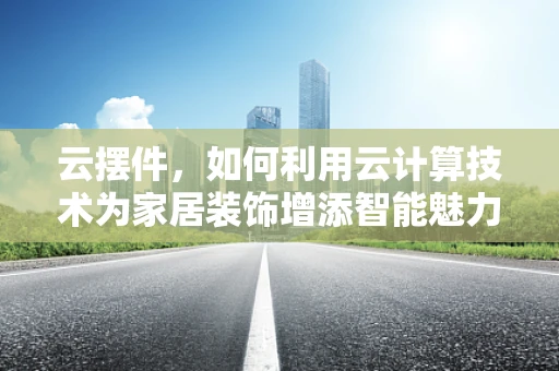 云摆件，如何利用云计算技术为家居装饰增添智能魅力？