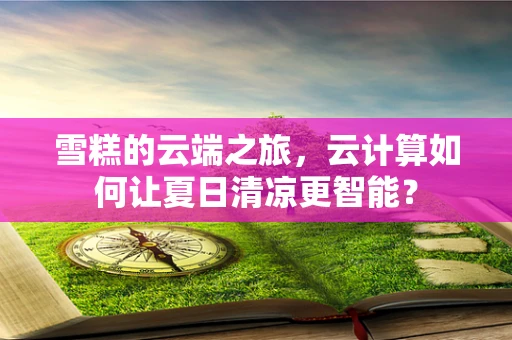 雪糕的云端之旅，云计算如何让夏日清凉更智能？