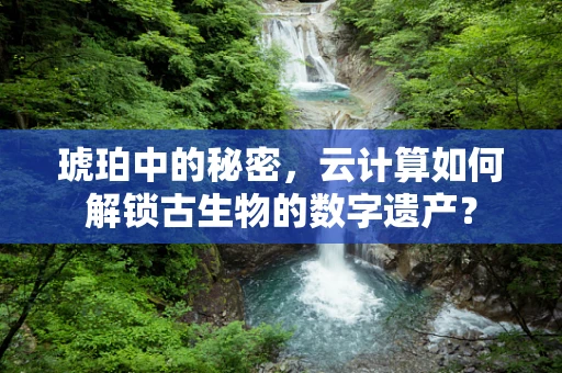 琥珀中的秘密，云计算如何解锁古生物的数字遗产？