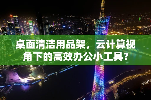 桌面清洁用品架，云计算视角下的高效办公小工具？