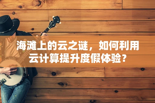 海滩上的云之谜，如何利用云计算提升度假体验？