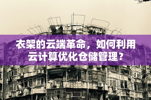 衣架的云端革命，如何利用云计算优化仓储管理？