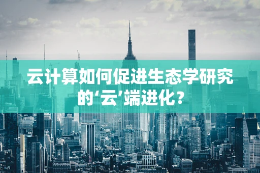 云计算如何促进生态学研究的‘云’端进化？