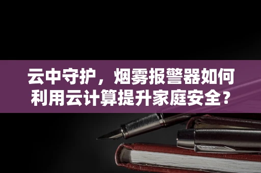 云中守护，烟雾报警器如何利用云计算提升家庭安全？