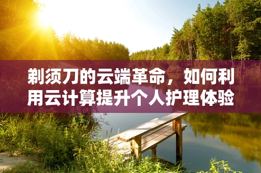剃须刀的云端革命，如何利用云计算提升个人护理体验？