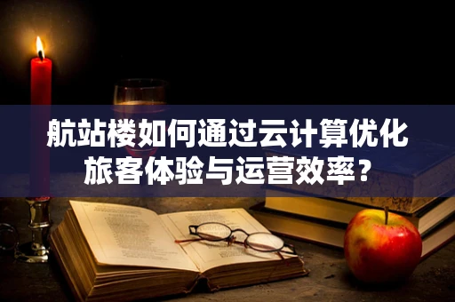 航站楼如何通过云计算优化旅客体验与运营效率？
