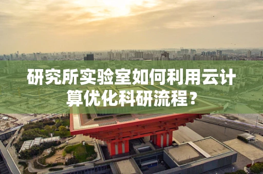 研究所实验室如何利用云计算优化科研流程？