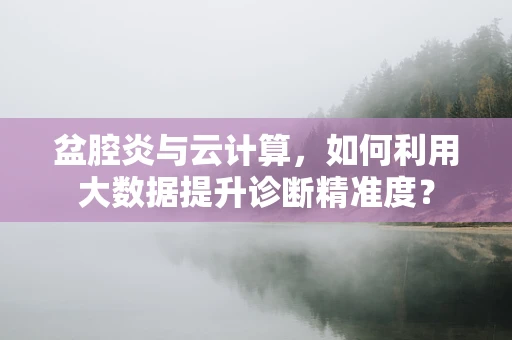 盆腔炎与云计算，如何利用大数据提升诊断精准度？